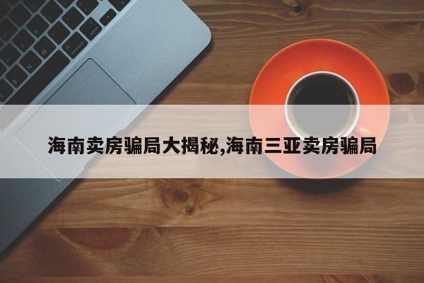海南卖房骗局大揭秘,海南三亚卖房骗局
