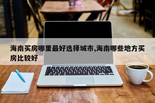 海南买房哪里最好选择城市,海南哪些地方买房比较好