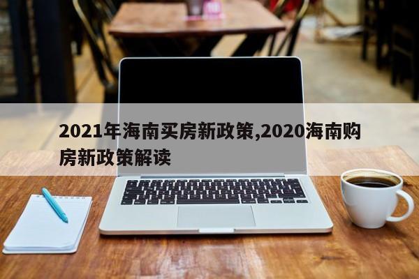 2021年海南买房新政策,2020海南购房新政策解读