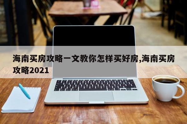海南买房攻略一文教你怎样买好房,海南买房攻略2021