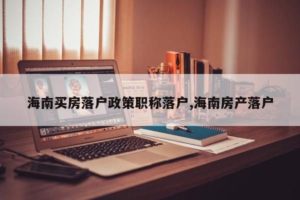 海南买房落户政策职称落户,海南房产落户