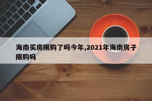 海南买房限购了吗今年,2021年海南房子限购吗