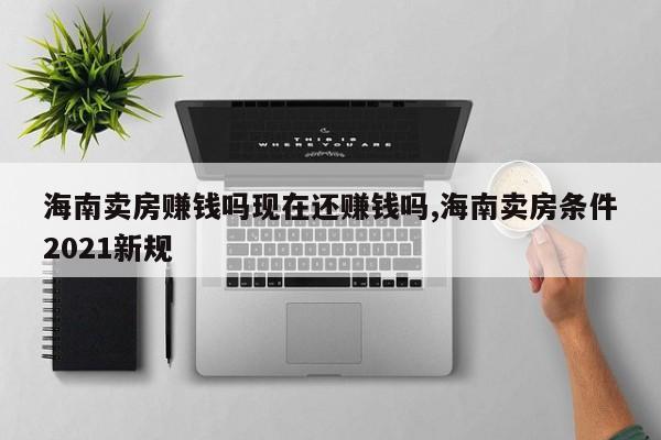 海南卖房赚钱吗现在还赚钱吗,海南卖房条件2021新规