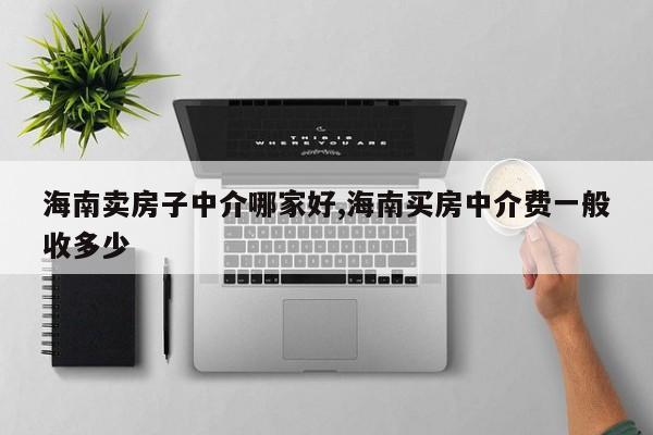 海南卖房子中介哪家好,海南买房中介费一般收多少