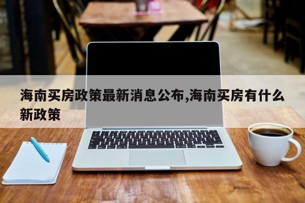 海南买房政策最新消息公布,海南买房有什么新政策