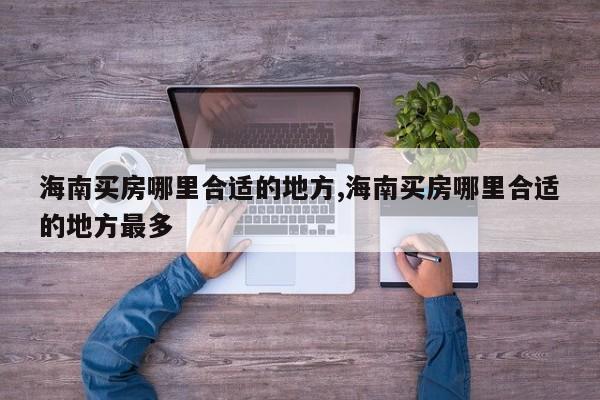 海南买房哪里合适的地方,海南买房哪里合适的地方最多