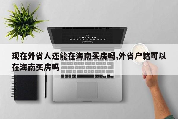 现在外省人还能在海南买房吗,外省户籍可以在海南买房吗