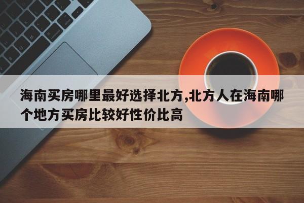 海南买房哪里最好选择北方,北方人在海南哪个地方买房比较好性价比高