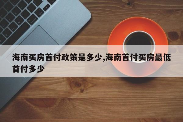 海南买房首付政策是多少,海南首付买房最低首付多少
