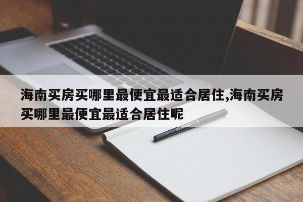 海南买房买哪里最便宜最适合居住,海南买房买哪里最便宜最适合居住呢