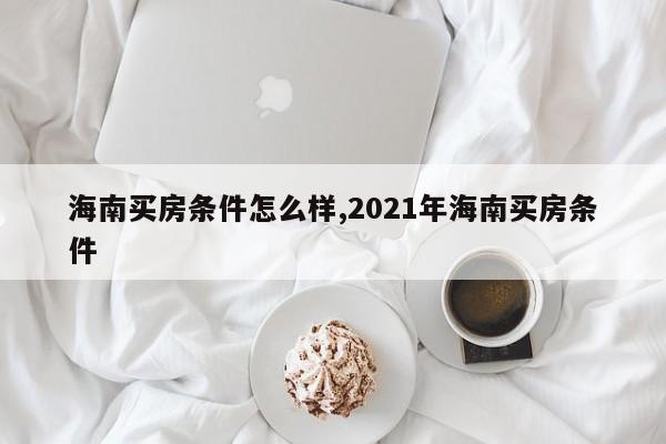 海南买房条件怎么样,2021年海南买房条件