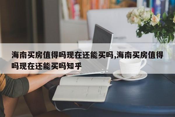 海南买房值得吗现在还能买吗,海南买房值得吗现在还能买吗知乎