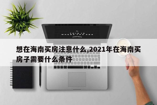 想在海南买房注意什么,2021年在海南买房子需要什么条件